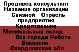 Продавец-консультант › Название организации ­ Связной › Отрасль предприятия ­ Кредитование › Минимальный оклад ­ 35 000 - Все города Работа » Вакансии   . Свердловская обл.,Алапаевск г.